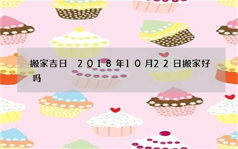 搬家吉日 2018年10月22日搬家好吗